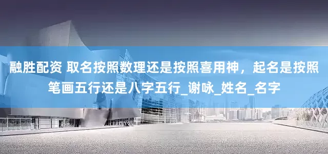 融胜配资 取名按照数理还是按照喜用神，起名是按照笔画五行还是八字五行_谢咏_姓名_名字