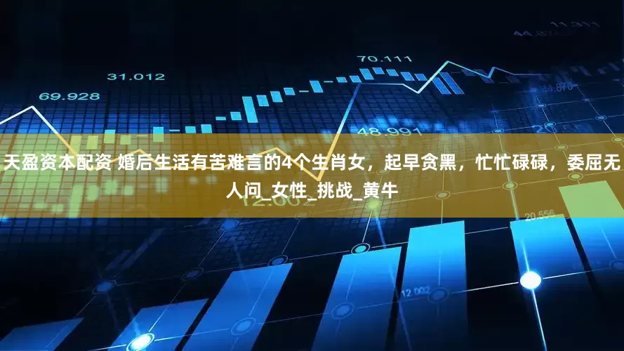 天盈资本配资 婚后生活有苦难言的4个生肖女，起早贪黑，忙忙碌碌，委屈无人问_女性_挑战_黄牛
