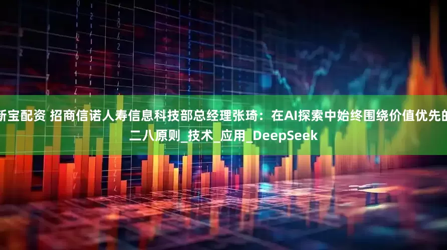 新宝配资 招商信诺人寿信息科技部总经理张琦：在AI探索中始终围绕价值优先的二八原则_技术_应用_DeepSeek
