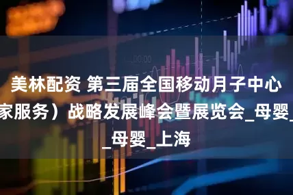 美林配资 第三届全国移动月子中心（到家服务）战略发展峰会暨展览会_母婴_上海
