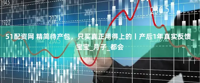 51配资网 精简待产包，只买真正用得上的丨产后1年真实反馈_宝宝_月子_都会