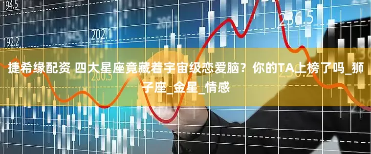 捷希缘配资 四大星座竟藏着宇宙级恋爱脑？你的TA上榜了吗_狮子座_金星_情感