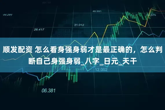 顺发配资 怎么看身强身弱才是最正确的，怎么判断自己身强身弱_八字_日元_天干