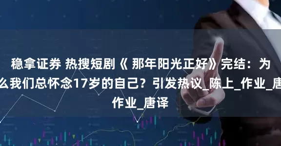 稳拿证券 热搜短剧《 那年阳光正好》完结：为什么我们总怀念17岁的自己？引发热议_陈上_作业_唐译