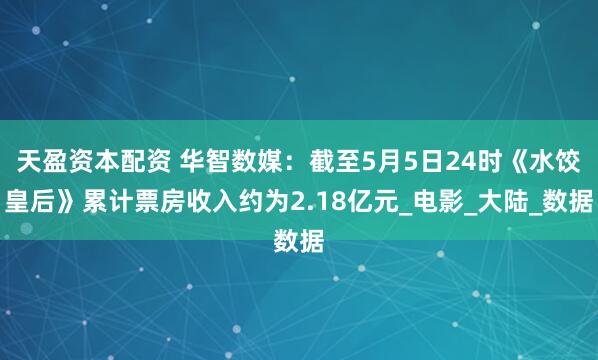 天盈资本配资 华智数媒：截至5月5日24时《水饺皇后》累计票房收入约为2.18亿元_电影_大陆_数据