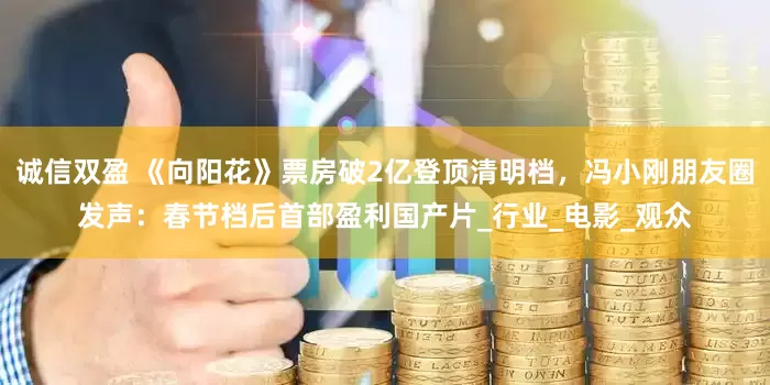 诚信双盈 《向阳花》票房破2亿登顶清明档，冯小刚朋友圈发声：春节档后首部盈利国产片_行业_电影_观众