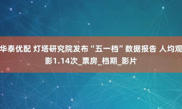 华泰优配 灯塔研究院发布“五一档”数据报告 人均观影1.14次_票房_档期_影片