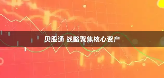 贝股通 战略聚焦核心资产