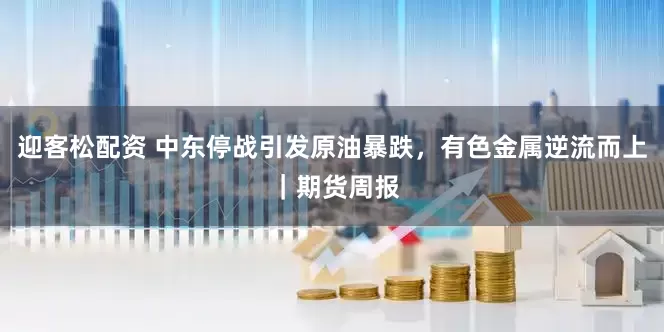 迎客松配资 中东停战引发原油暴跌，有色金属逆流而上 ｜期货周报