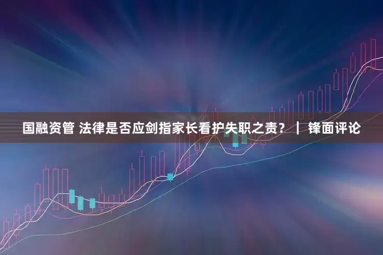国融资管 法律是否应剑指家长看护失职之责？｜ 锋面评论