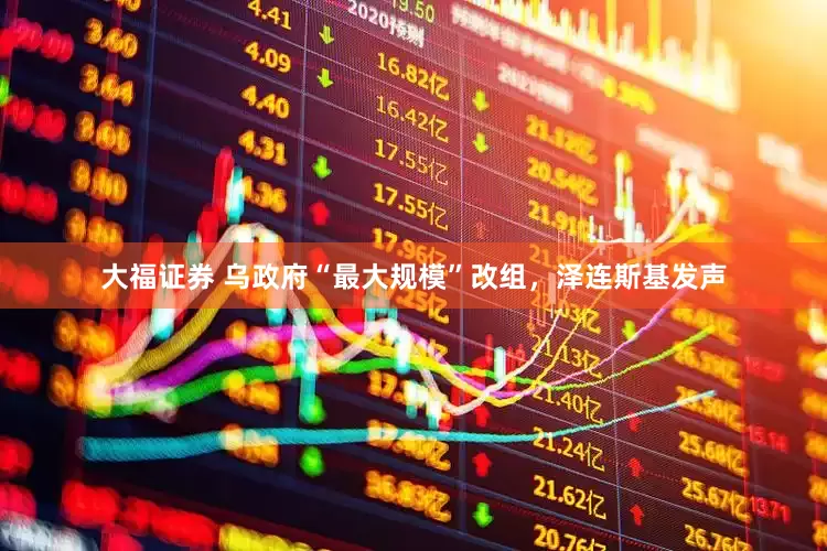 大福证券 乌政府“最大规模”改组，泽连斯基发声