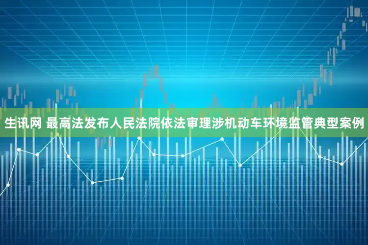 生讯网 最高法发布人民法院依法审理涉机动车环境监管典型案例