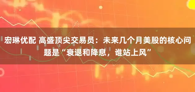 宏琳优配 高盛顶尖交易员：未来几个月美股的核心问题是“衰退和降息，谁站上风”