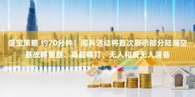 盛宝策略 约70分钟！阅兵活动将首次展示部分陆海空基战略重器、高超精打、无人和反无人装备