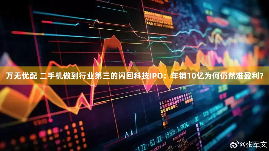 万无优配 二手机做到行业第三的闪回科技IPO：年销10亿为何仍然难盈利？