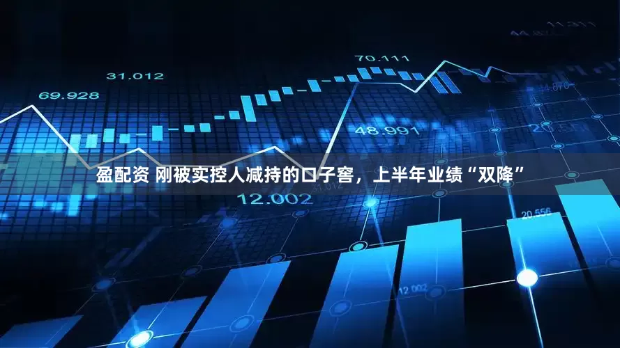 盈配资 刚被实控人减持的口子窖，上半年业绩“双降”