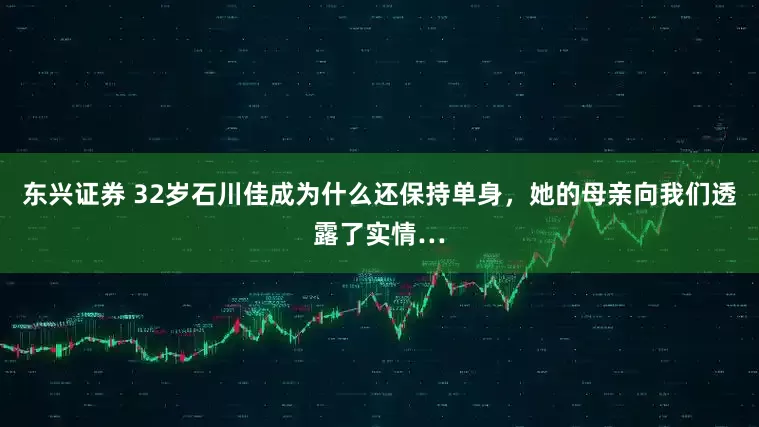 东兴证券 32岁石川佳成为什么还保持单身，她的母亲向我们透露了实情…