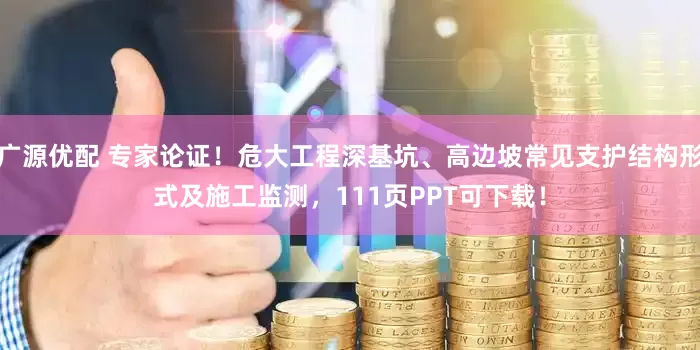 广源优配 专家论证！危大工程深基坑、高边坡常见支护结构形式及施工监测，111页PPT可下载！