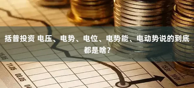 括普投资 电压、电势、电位、电势能、电动势说的到底都是啥？