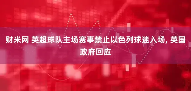 财米网 英超球队主场赛事禁止以色列球迷入场, 英国政府回应