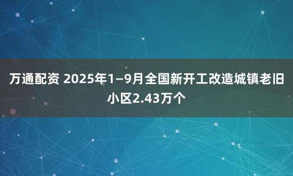 万通配资 2025年1—9月全国新开工改造城镇老旧小区2.43万个
