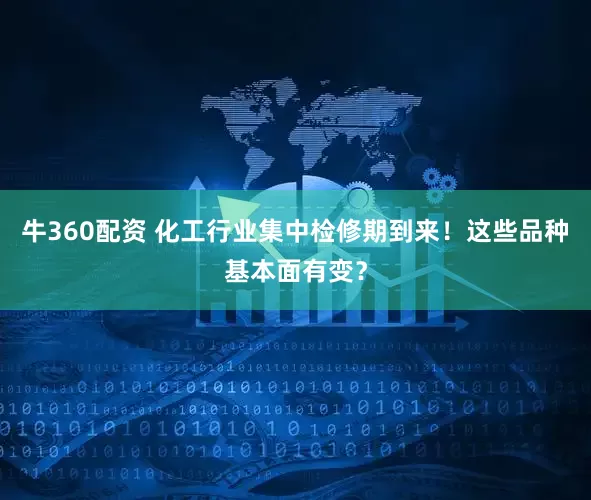 牛360配资 化工行业集中检修期到来！这些品种基本面有变？