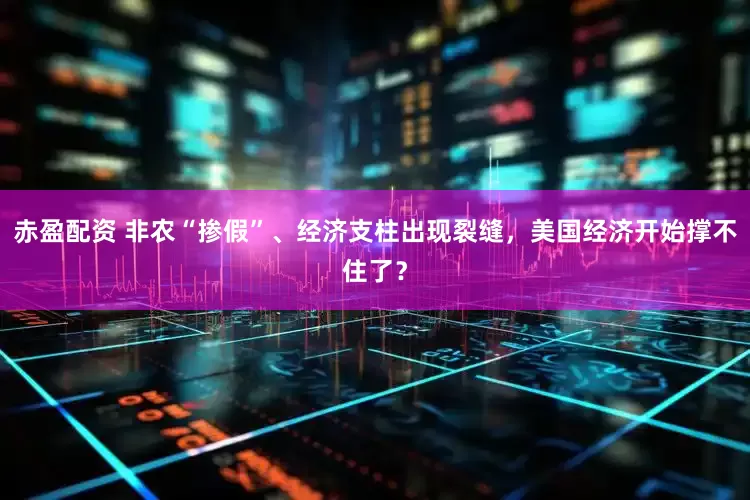 赤盈配资 非农“掺假”、经济支柱出现裂缝，美国经济开始撑不住了？