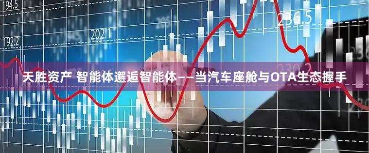 天胜资产 智能体邂逅智能体——当汽车座舱与OTA生态握手