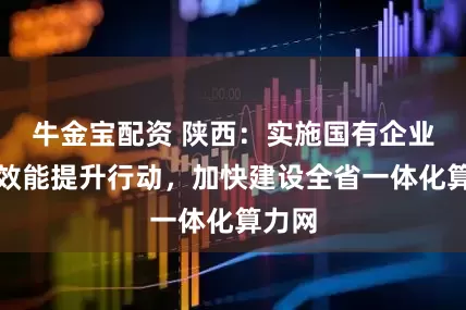 牛金宝配资 陕西：实施国有企业数据效能提升行动，加快建设全省一体化算力网