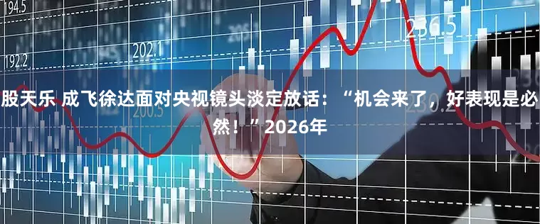 股天乐 成飞徐达面对央视镜头淡定放话：“机会来了，好表现是必然！”2026年